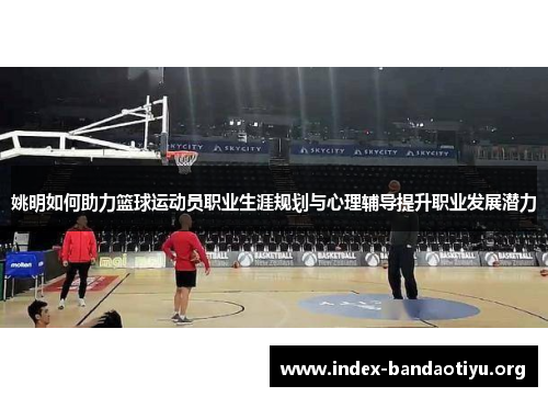 姚明如何助力篮球运动员职业生涯规划与心理辅导提升职业发展潜力