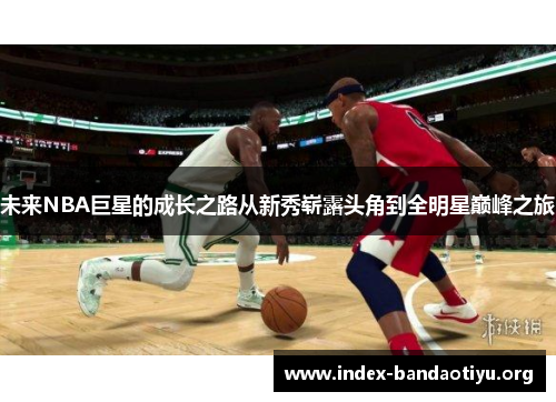 未来NBA巨星的成长之路从新秀崭露头角到全明星巅峰之旅