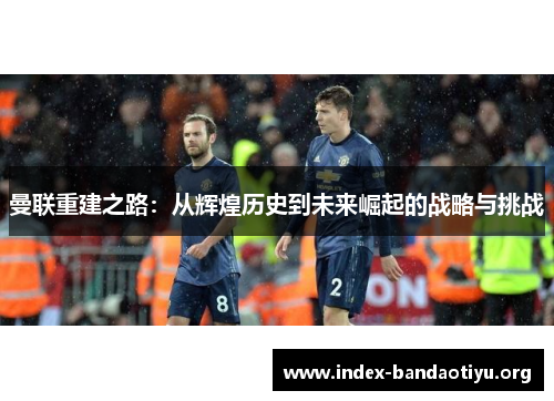 曼联重建之路：从辉煌历史到未来崛起的战略与挑战