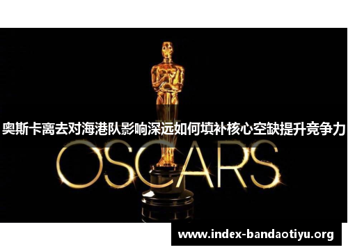 奥斯卡离去对海港队影响深远如何填补核心空缺提升竞争力