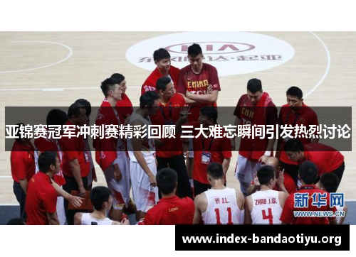 亚锦赛冠军冲刺赛精彩回顾 三大难忘瞬间引发热烈讨论