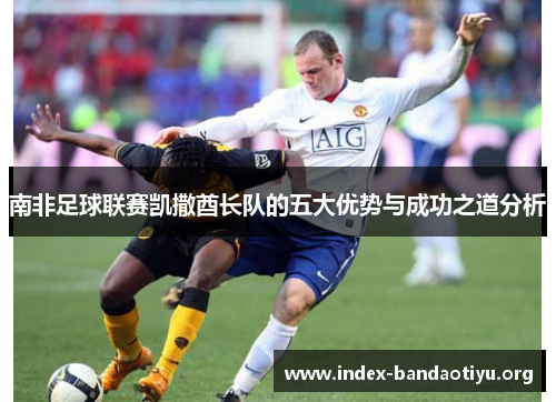 南非足球联赛凯撒酋长队的五大优势与成功之道分析
