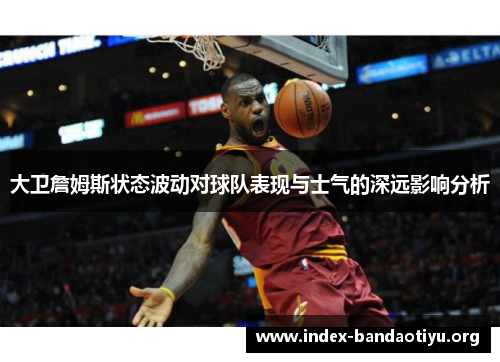 大卫詹姆斯状态波动对球队表现与士气的深远影响分析