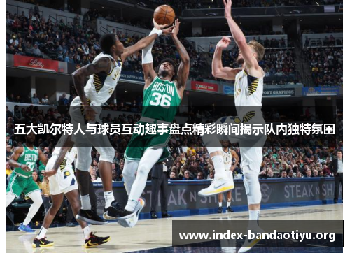 五大凯尔特人与球员互动趣事盘点精彩瞬间揭示队内独特氛围