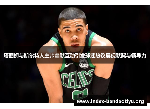 塔图姆与凯尔特人主帅幽默互动引发球迷热议展现默契与领导力