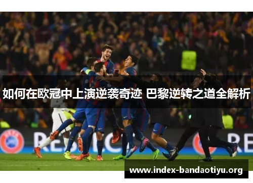 如何在欧冠中上演逆袭奇迹 巴黎逆转之道全解析