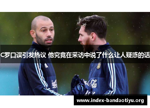 C罗口误引发热议 他究竟在采访中说了什么让人疑惑的话