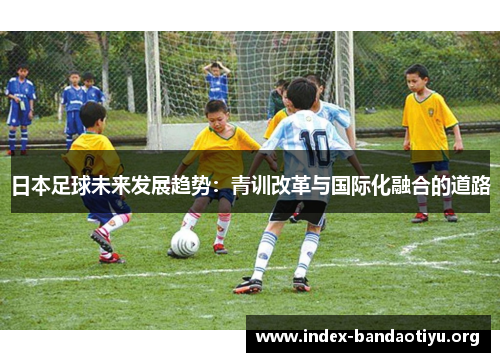 日本足球未来发展趋势：青训改革与国际化融合的道路