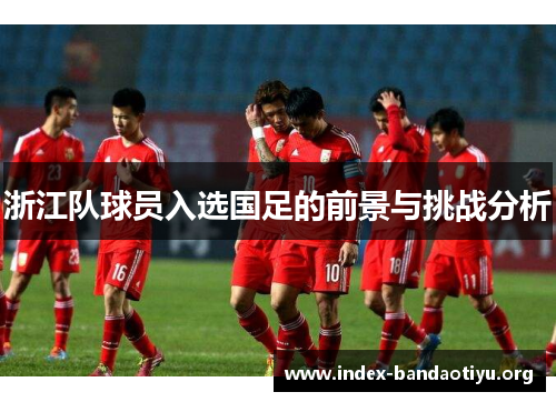 浙江队球员入选国足的前景与挑战分析