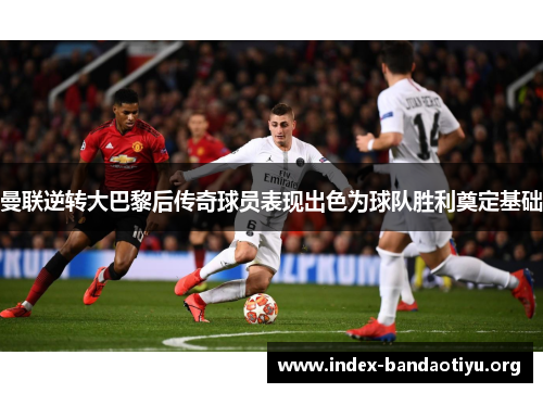 曼联逆转大巴黎后传奇球员表现出色为球队胜利奠定基础