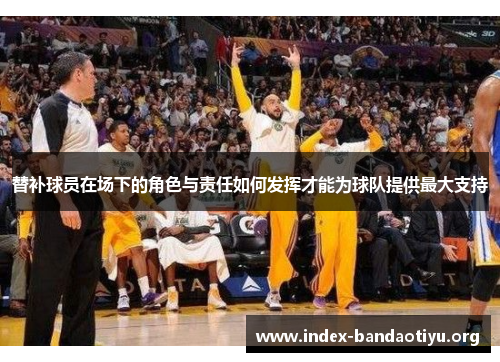 替补球员在场下的角色与责任如何发挥才能为球队提供最大支持
