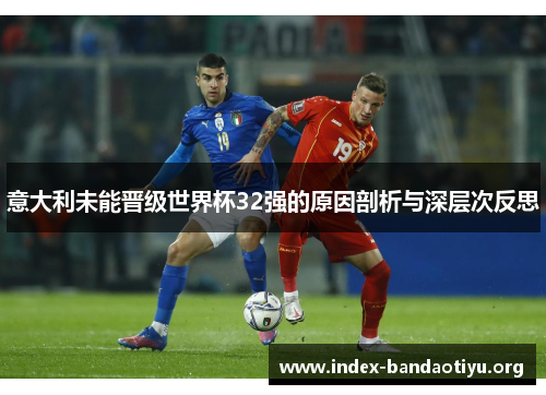 意大利未能晋级世界杯32强的原因剖析与深层次反思 意大利未能晋级世界杯32强的原因剖析与深层次反思