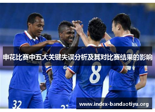 申花比赛中五大关键失误分析及其对比赛结果的影响 申花比赛中五大关键失误分析及其对比赛结果的影响