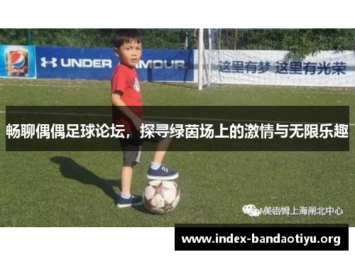 畅聊偶偶足球论坛,探寻绿茵场上的激情与无限乐趣 畅聊偶偶足球论坛,探寻绿茵场上的激情与无限乐趣