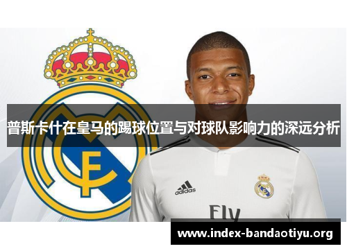 普斯卡什在皇马的踢球位置与对球队影响力的深远分析 普斯卡什在皇马的踢球位置与对球队影响力的深远分析