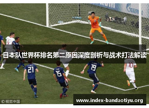 日本队世界杯排名第二原因深度剖析与战术打法解读 日本队世界杯排名第二原因深度剖析与战术打法解读