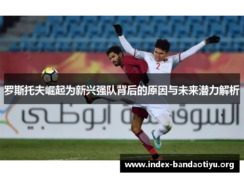罗斯托夫崛起为新兴强队背后的原因与未来潜力解析
