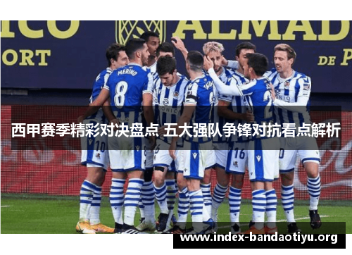西甲赛季精彩对决盘点 五大强队争锋对抗看点解析 西甲赛季精彩对决盘点 五大强队争锋对抗看点解析