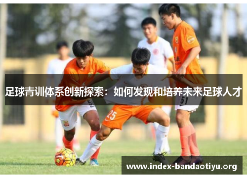 足球青训体系创新探索:如何发现和培养未来足球人才 足球青训体系创新探索:如何发现和培养未来足球人才