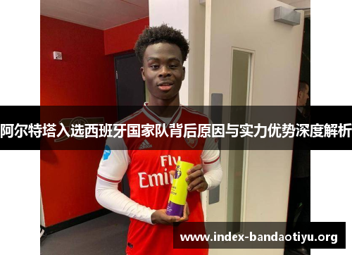 阿尔特塔入选西班牙国家队背后原因与实力优势深度解析 阿尔特塔入选西班牙国家队背后原因与实力优势深度解析