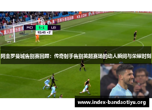 阿圭罗曼城告别赛回顾:传奇射手告别英超赛场的动人瞬间与荣耀时刻 阿圭罗曼城告别赛回顾:传奇射手告别英超赛场的动人瞬间与荣耀时刻