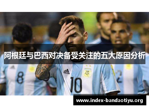 阿根廷与巴西对决备受关注的五大原因分析