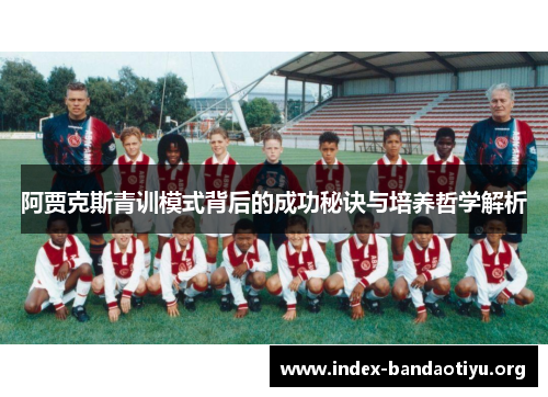 阿贾克斯青训模式背后的成功秘诀与培养哲学解析 阿贾克斯青训模式背后的成功秘诀与培养哲学解析