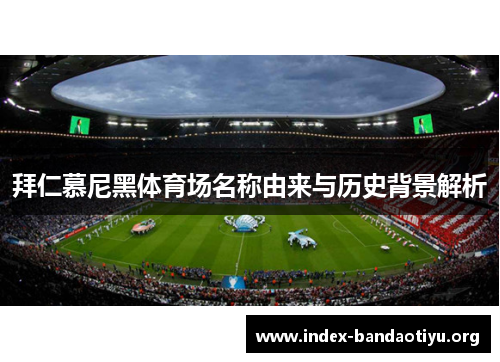 拜仁慕尼黑体育场名称由来与历史背景解析 拜仁慕尼黑体育场名称由来与历史背景解析