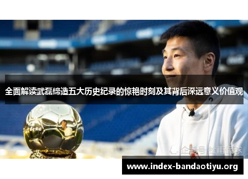 全面解读武磊缔造五大历史纪录的惊艳时刻及其背后深远意义价值观