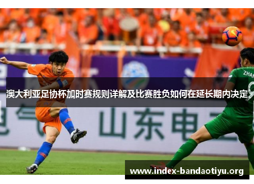 澳大利亚足协杯加时赛规则详解及比赛胜负如何在延长期内决定 澳大利亚足协杯加时赛规则详解及比赛胜负如何在延长期内决定