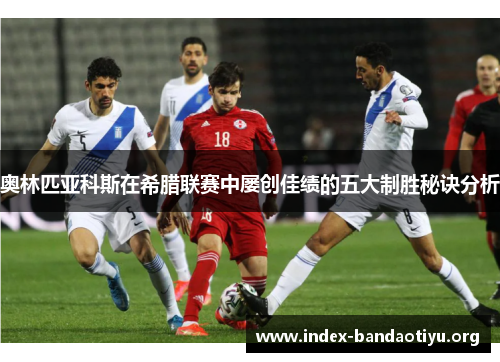 奥林匹亚科斯在希腊联赛中屡创佳绩的五大制胜秘诀分析 奥林匹亚科斯在希腊联赛中屡创佳绩的五大制胜秘诀分析