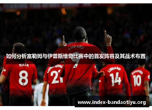 如何分析富勒姆与伊普斯维奇比赛中的首发阵容及其战术布置