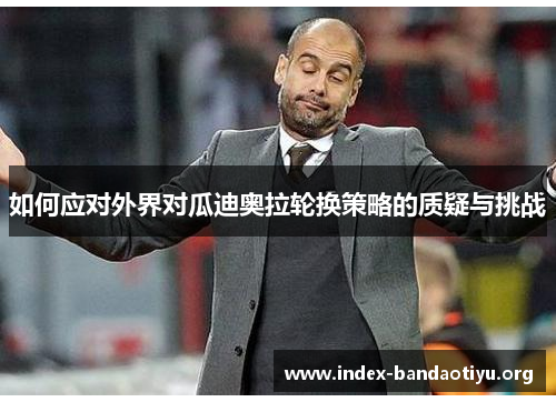 如何应对外界对瓜迪奥拉轮换策略的质疑与挑战