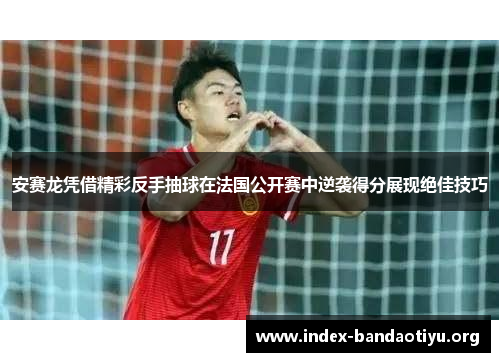 安赛龙凭借精彩反手抽球在法国公开赛中逆袭得分展现绝佳技巧 安赛龙凭借精彩反手抽球在法国公开赛中逆袭得分展现绝佳技巧