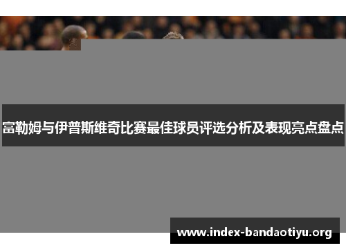 富勒姆与伊普斯维奇比赛最佳球员评选分析及表现亮点盘点 富勒姆与伊普斯维奇比赛最佳球员评选分析及表现亮点盘点