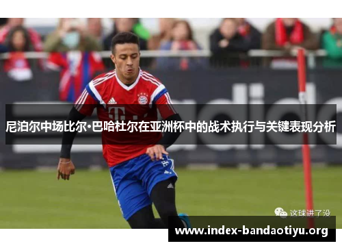 尼泊尔中场比尔·巴哈杜尔在亚洲杯中的战术执行与关键表现分析 尼泊尔中场比尔·巴哈杜尔在亚洲杯中的战术执行与关键表现分析