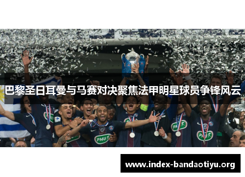 巴黎圣日耳曼与马赛对决聚焦法甲明星球员争锋风云