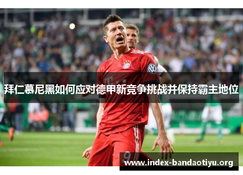 拜仁慕尼黑如何应对德甲新竞争挑战并保持霸主地位 拜仁慕尼黑如何应对德甲新竞争挑战并保持霸主地位