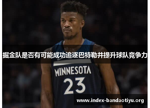 掘金队是否有可能成功追逐巴特勒并提升球队竞争力 掘金队是否有可能成功追逐巴特勒并提升球队竞争力