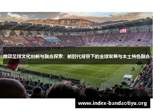 推动足球文化创新与融合探索:新时代背景下的全球发展与本土特色融合 推动足球文化创新与融合探索:新时代背景下的全球发展与本土特色融合