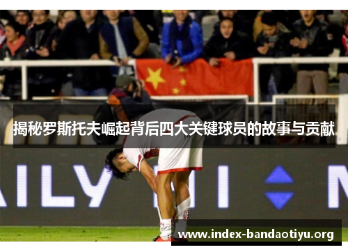 揭秘罗斯托夫崛起背后四大关键球员的故事与贡献