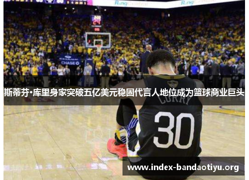 斯蒂芬·库里身家突破五亿美元稳固代言人地位成为篮球商业巨头