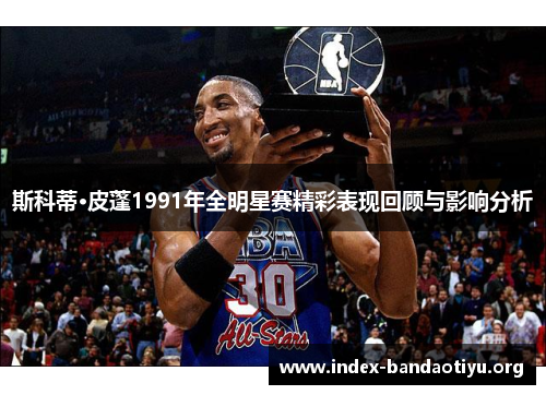 斯科蒂·皮蓬1991年全明星赛精彩表现回顾与影响分析 斯科蒂·皮蓬1991年全明星赛精彩表现回顾与影响分析